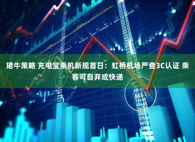 珺牛策略 充电宝乘机新规首日：虹桥机场严查3C认证 乘客可自弃或快递
