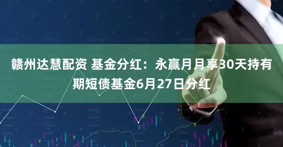 赣州达慧配资 基金分红：永赢月月享30天持有期短债基金6月27日分红