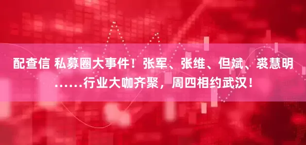 配查信 私募圈大事件！张军、张维、但斌、裘慧明……行业大咖齐聚，周四相约武汉！