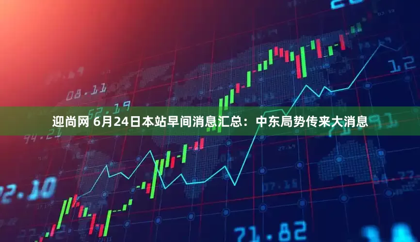 迎尚网 6月24日本站早间消息汇总：中东局势传来大消息