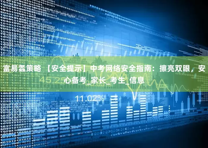 富易螽策略 【安全提示】中考网络安全指南：擦亮双眼，安心备考_家长_考生_信息