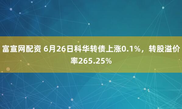 富宣网配资 6月26日科华转债上涨0.1%，转股溢价率265.25%