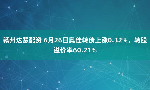 赣州达慧配资 6月26日奥佳转债上涨0.32%，转股溢价率60.21%