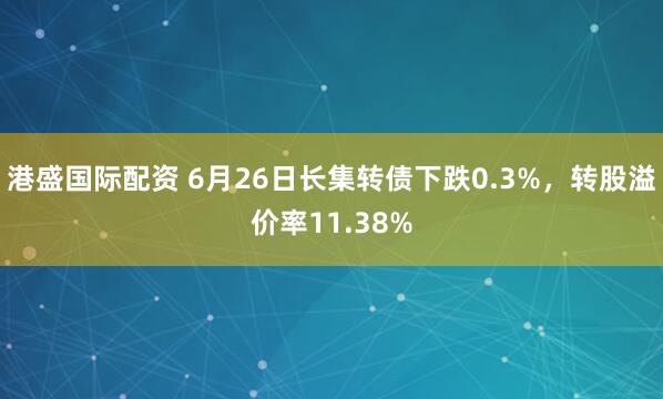 港盛国际配资 6月26日长集转债下跌0.3%，转股溢价率11.38%