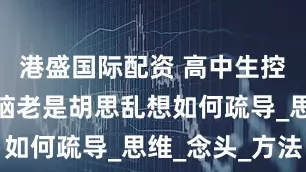 港盛国际配资 高中生控制不住大脑老是胡思乱想如何疏导_思维_念头_方法