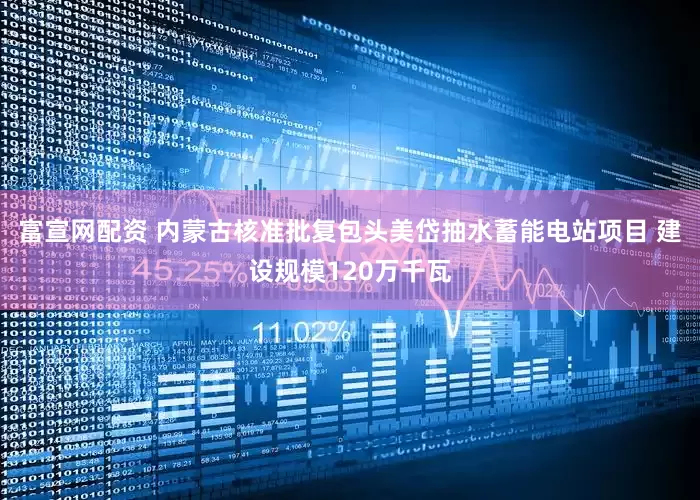 富宣网配资 内蒙古核准批复包头美岱抽水蓄能电站项目 建设规模120万千瓦