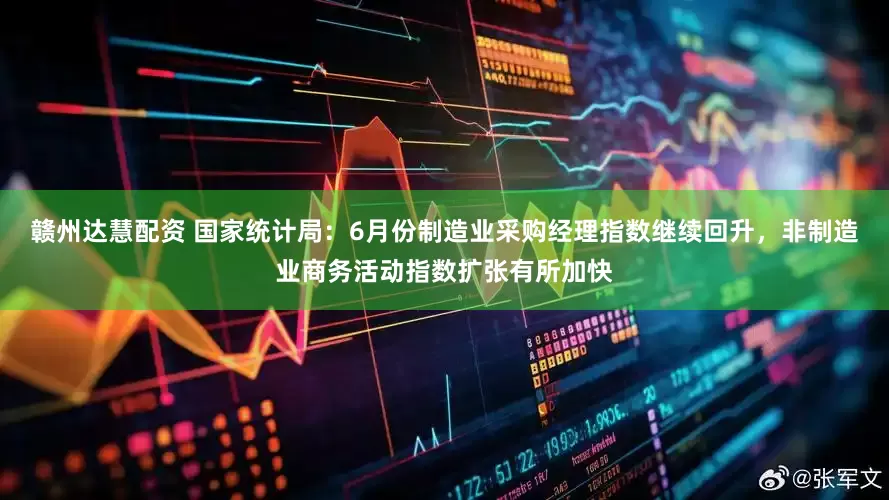 赣州达慧配资 国家统计局：6月份制造业采购经理指数继续回升，非制造业商务活动指数扩张有所加快