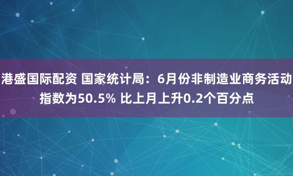 港盛国际配资 国家统计局：6月份非制造业商务活动指数为50.5% 比上月上升0.2个百分点