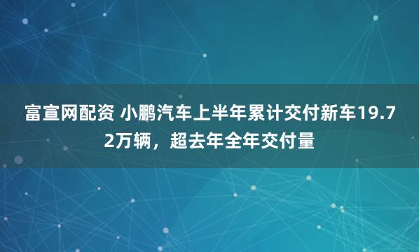 富宣网配资 小鹏汽车上半年累计交付新车19.72万辆，超去年全年交付量