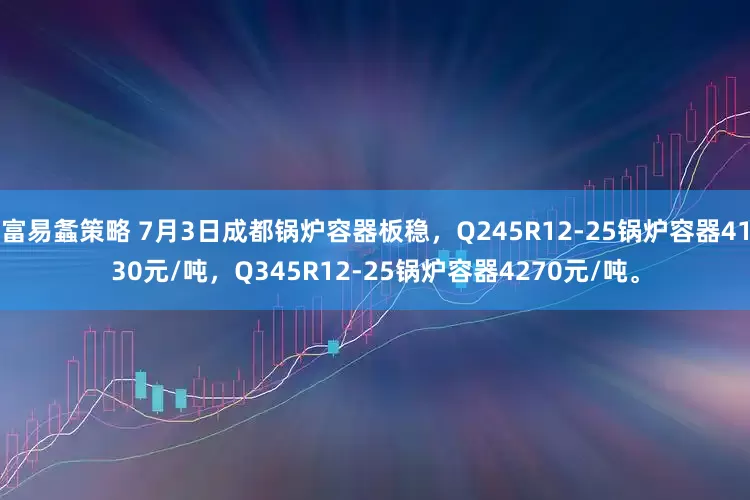 富易螽策略 7月3日成都锅炉容器板稳，Q245R12-25锅炉容器4130元/吨，Q345R12-25锅炉容器4270元/吨。