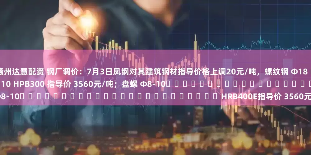 赣州达慧配资 钢厂调价：7月3日凤钢对其建筑钢材指导价格上调20元/吨，螺纹钢 Φ18 HRB400E指导价3310元/吨；高线Φ8-10 HPB300 指导价 3560元/吨；盘螺 Φ8-10																								HRB400E指导价 3560元/吨。