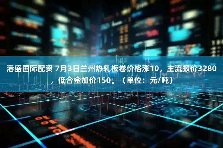 港盛国际配资 7月3日兰州热轧板卷价格涨10，主流报价3280，低合金加价150。（单位：元/吨）