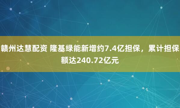 赣州达慧配资 隆基绿能新增约7.4亿担保，累计担保额达240.72亿元