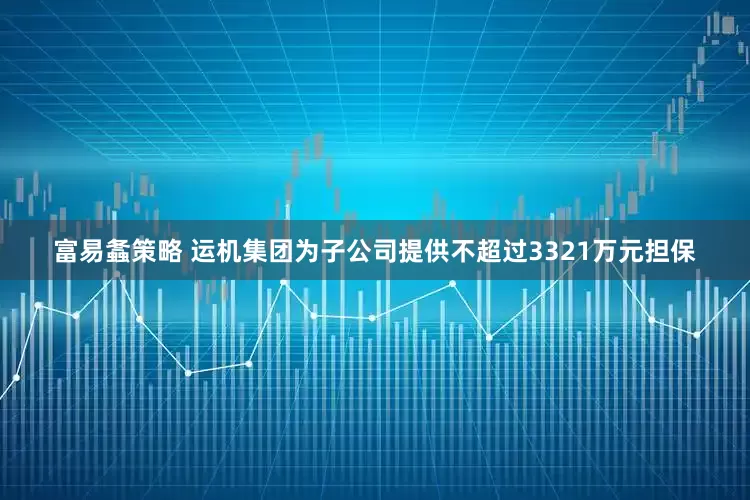 富易螽策略 运机集团为子公司提供不超过3321万元担保
