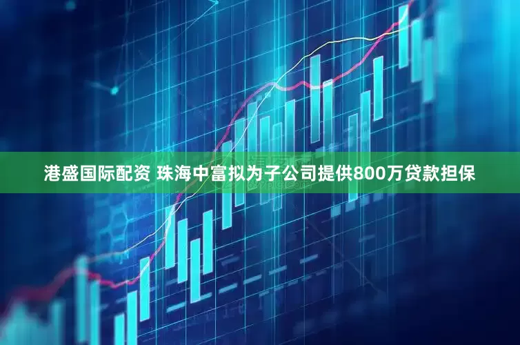 港盛国际配资 珠海中富拟为子公司提供800万贷款担保