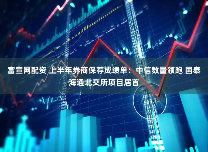 富宣网配资 上半年券商保荐成绩单：中信数量领跑 国泰海通北交所项目居首