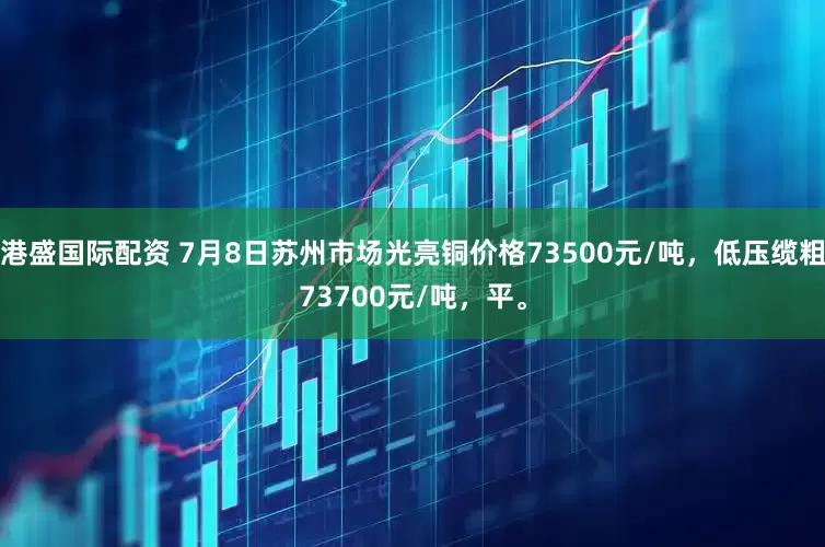 港盛国际配资 7月8日苏州市场光亮铜价格73500元/吨，低压缆粗73700元/吨，平。