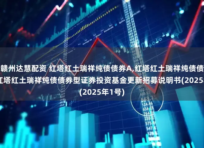 赣州达慧配资 红塔红土瑞祥纯债债券A,红塔红土瑞祥纯债债券C: 红塔红土瑞祥纯债债券型证券投资基金更新招募说明书(2025年1号)