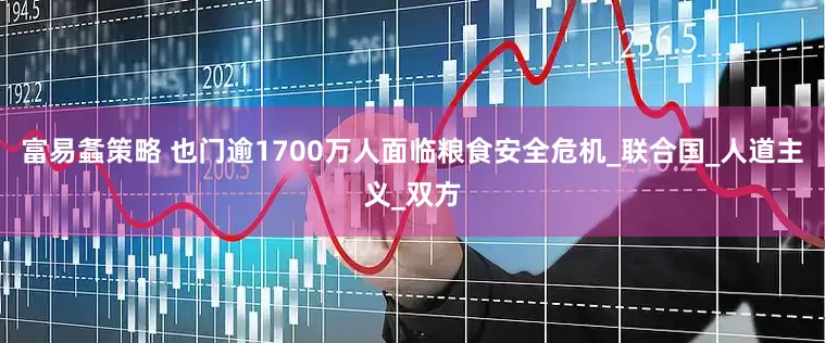 富易螽策略 也门逾1700万人面临粮食安全危机_联合国_人道主义_双方