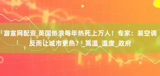 富宣网配资 英国热浪每年热死上万人！专家：装空调反而让城市更热？_高温_温度_政府