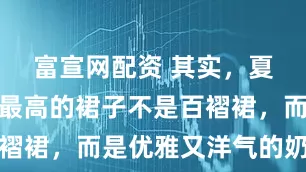富宣网配资 其实，夏天回头率最高的裙子不是百褶裙，而是优雅又洋气的奶奶裙