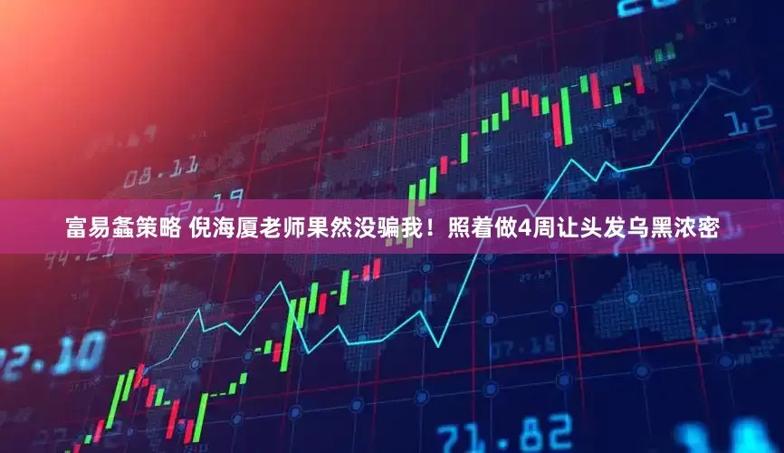 富易螽策略 倪海厦老师果然没骗我！照着做4周让头发乌黑浓密