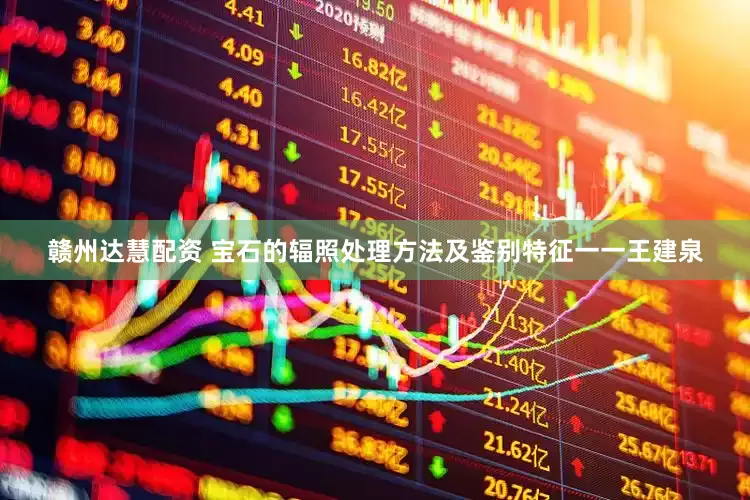 赣州达慧配资 宝石的辐照处理方法及鉴别特征一一王建泉