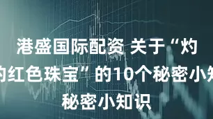 港盛国际配资 关于“灼热的红色珠宝”的10个秘密小知识