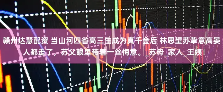 赣州达慧配资 当山河四省高三生成为真千金后 林思望苏挚意高晏 人都走了，苏父眼里带着一丝悔意。_苏母_家人_王姨