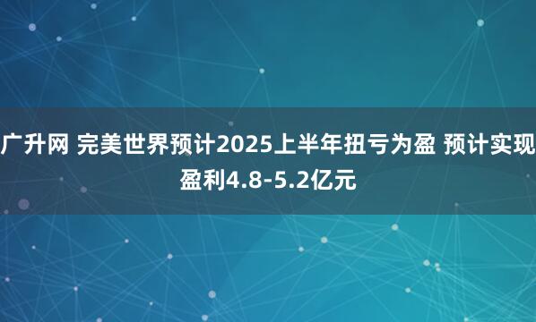 广升网 完美世界预计2025上半年扭亏为盈 预计实现盈利4.8-5.2亿元