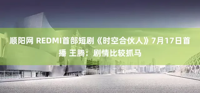 顺阳网 REDMI首部短剧《时空合伙人》7月17日首播 王腾：剧情比较抓马