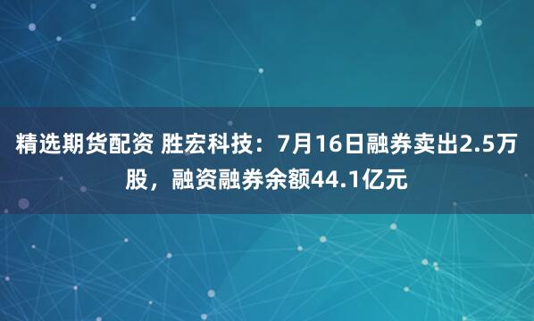 精选期货配资 胜宏科技：7月16日融券卖出2.5万股，融资融券余额44.1亿元