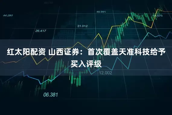 红太阳配资 山西证券：首次覆盖天准科技给予买入评级