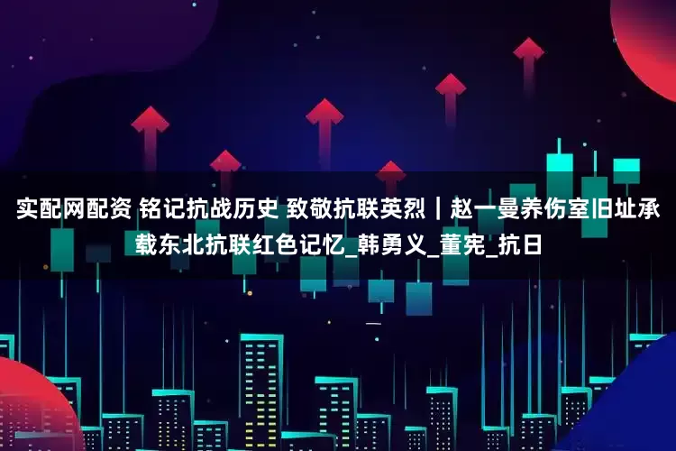 实配网配资 铭记抗战历史 致敬抗联英烈｜赵一曼养伤室旧址承载东北抗联红色记忆_韩勇义_董宪_抗日
