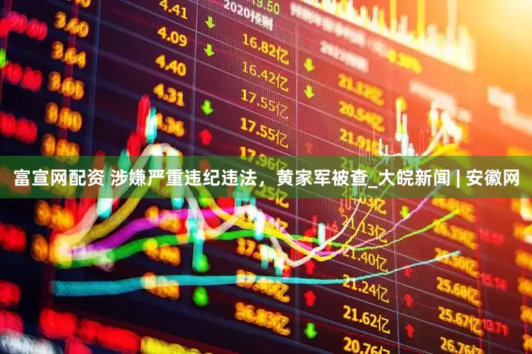 富宣网配资 涉嫌严重违纪违法，黄家军被查_大皖新闻 | 安徽网