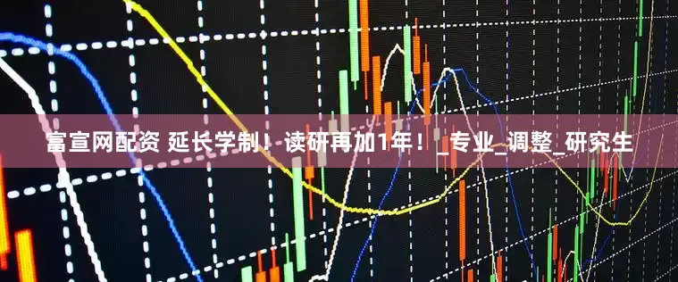 富宣网配资 延长学制！读研再加1年！_专业_调整_研究生