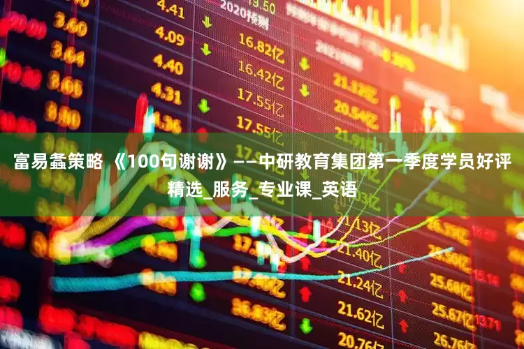富易螽策略 《100句谢谢》——中研教育集团第一季度学员好评精选_服务_专业课_英语