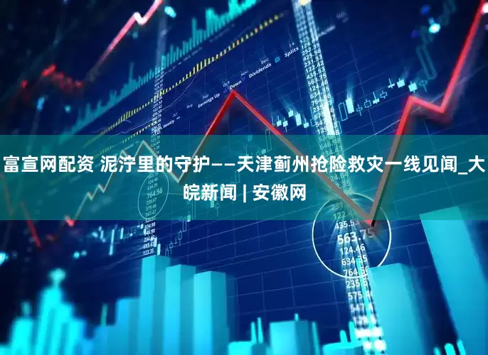 富宣网配资 泥泞里的守护——天津蓟州抢险救灾一线见闻_大皖新闻 | 安徽网
