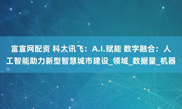 富宣网配资 科大讯飞：A.I.赋能 数字融合：人工智能助力新型智慧城市建设_领域_数据量_机器