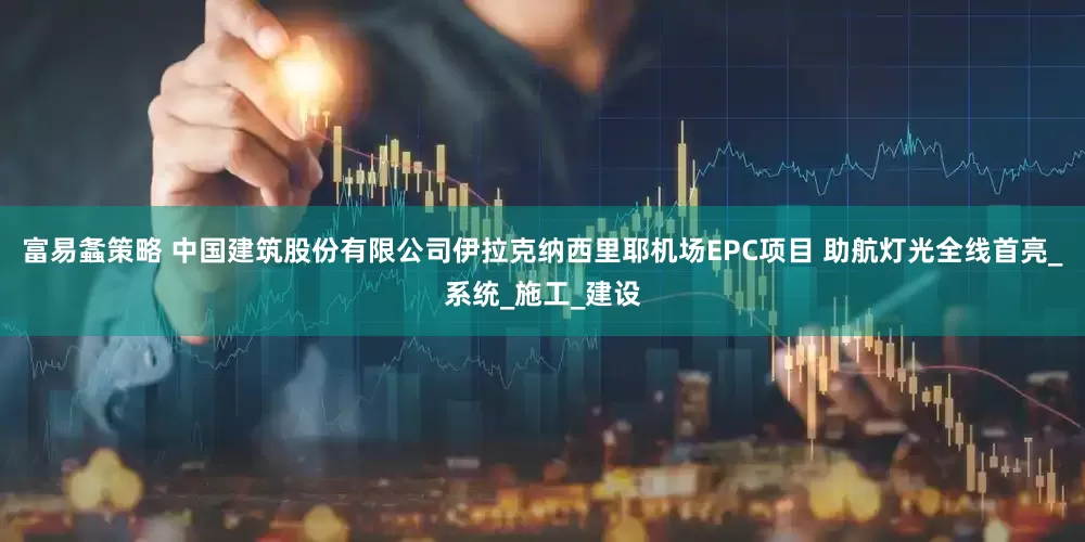 富易螽策略 中国建筑股份有限公司伊拉克纳西里耶机场EPC项目 助航灯光全线首亮_系统_施工_建设