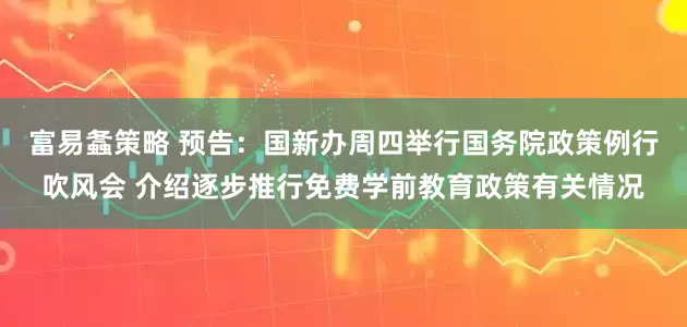 富易螽策略 预告：国新办周四举行国务院政策例行吹风会 介绍逐步推行免费学前教育政策有关情况