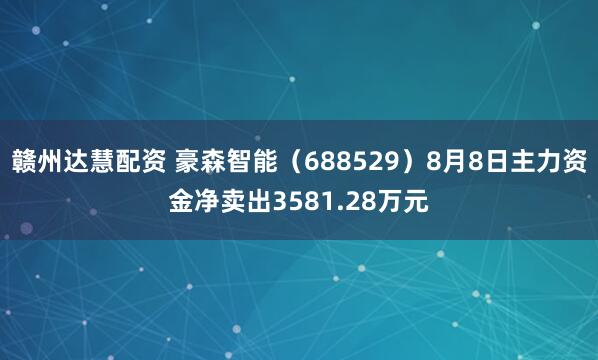 赣州达慧配资 豪森智能（688529）8月8日主力资金净卖出3581.28万元