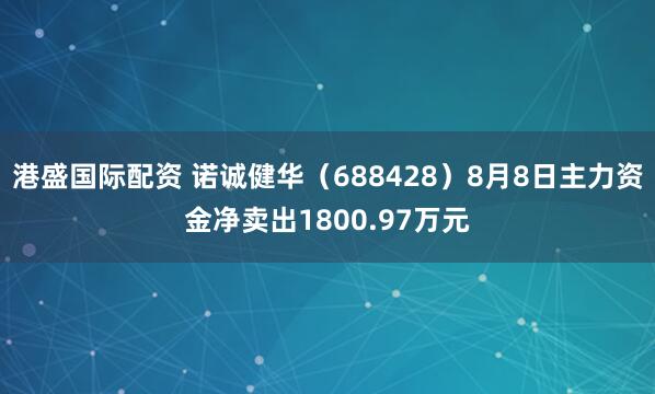 港盛国际配资 诺诚健华（688428）8月8日主力资金净卖出1800.97万元