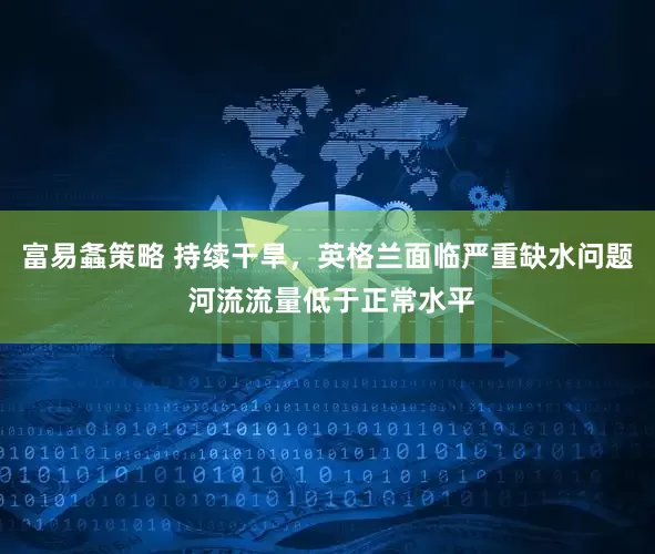 富易螽策略 持续干旱，英格兰面临严重缺水问题 河流流量低于正常水平