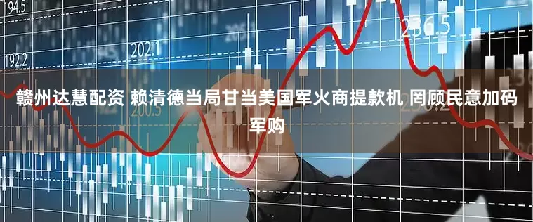 赣州达慧配资 赖清德当局甘当美国军火商提款机 罔顾民意加码军购