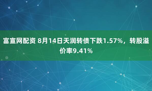 富宣网配资 8月14日天润转债下跌1.57%，转股溢价率9.41%