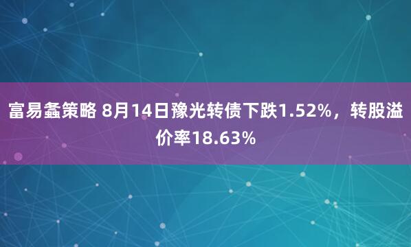 富易螽策略 8月14日豫光转债下跌1.52%，转股溢价率18.63%