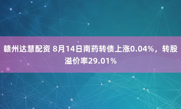 赣州达慧配资 8月14日南药转债上涨0.04%，转股溢价率29.01%