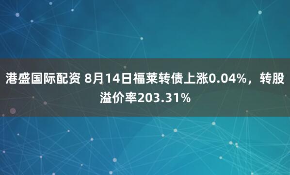 港盛国际配资 8月14日福莱转债上涨0.04%，转股溢价率203.31%