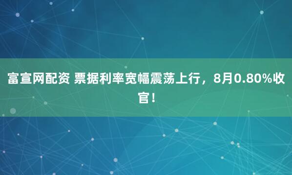 富宣网配资 票据利率宽幅震荡上行，8月0.80%收官！